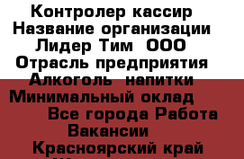 Контролер-кассир › Название организации ­ Лидер Тим, ООО › Отрасль предприятия ­ Алкоголь, напитки › Минимальный оклад ­ 35 000 - Все города Работа » Вакансии   . Красноярский край,Железногорск г.